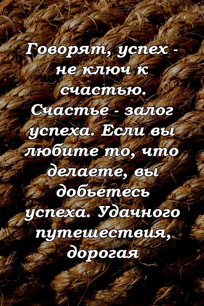 Говорят, успех - не ключ к счастью. Счастье - залог успеха. Если вы любите то, что делаете, вы добьетесь успеха. Удачного путешествия, дорогая