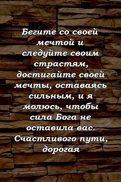 Бегите со своей мечтой и следуйте своим страстям, достигайте своей мечты, оставаясь сильным, и я молюсь, чтобы сила Бога не оставила вас. Счастливого пути, дорогая