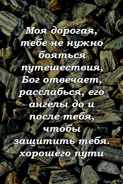 Моя дорогая, тебе не нужно бояться путешествия, Бог отвечает, расслабься, его ангелы до и после тебя, чтобы защитить тебя. хорошего пути