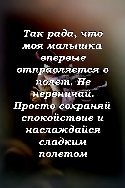 Так рада, что моя малышка впервые отправляется в полет. Не нервничай. Просто сохраняй спокойствие и наслаждайся сладким полетом