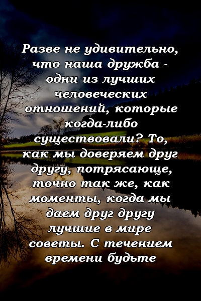 Разве не удивительно, что наша дружба - одни из лучших человеческих отношений, которые когда-либо существовали? То, как мы доверяем друг другу, потрясающе, точно так же, как моменты, когда мы даем друг другу лучшие в мире советы. С течением времени будьте