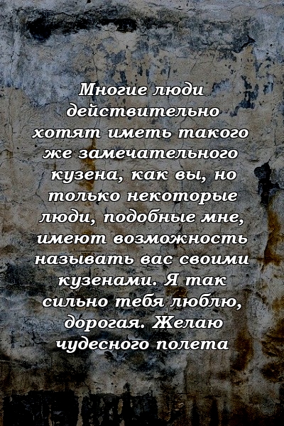 Многие люди действительно хотят иметь такого же замечательного кузена, как вы, но только некоторые люди, подобные мне, имеют возможность называть вас своими кузенами. Я так сильно тебя люблю, дорогая. Желаю чудесного полета