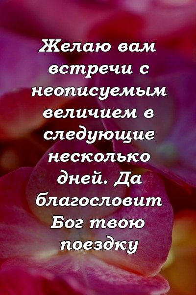 Желаю вам встречи с неописуемым величием в следующие несколько дней. Да благословит Бог твою поездку