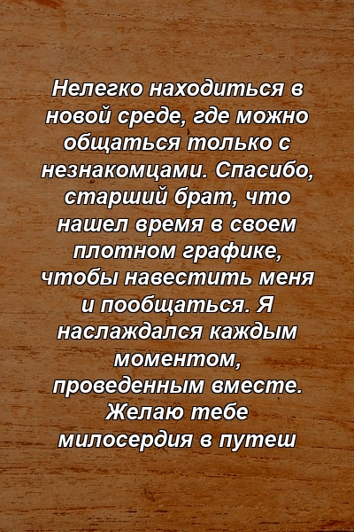 Нелегко находиться в новой среде, где можно общаться только с незнакомцами. Спасибо, старший брат, что нашел время в своем плотном графике, чтобы навестить меня и пообщаться. Я наслаждался каждым моментом, проведенным вместе. Желаю тебе милосердия в путеш