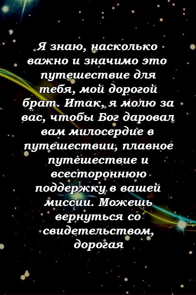 Я знаю, насколько важно и значимо это путешествие для тебя, мой дорогой брат. Итак, я молю за вас, чтобы Бог даровал вам милосердие в путешествии, плавное путешествие и всестороннюю поддержку в вашей миссии. Можешь вернуться со свидетельством, дорогая