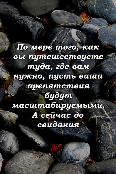 По мере того, как вы путешествуете туда, где вам нужно, пусть ваши препятствия будут масштабируемыми. А сейчас до свидания