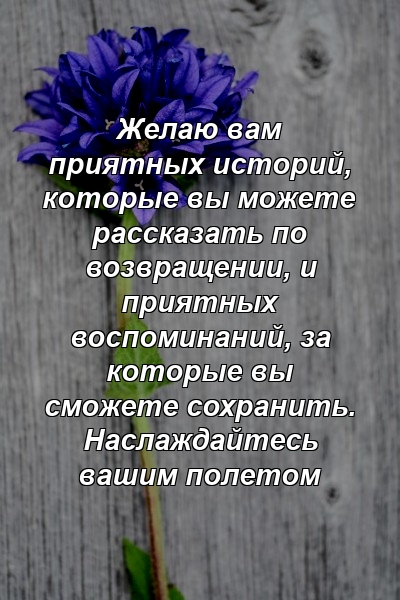 Желаю вам приятных историй, которые вы можете рассказать по возвращении, и приятных воспоминаний, за которые вы сможете сохранить. Наслаждайтесь вашим полетом