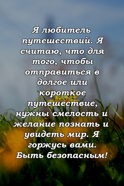 Я любитель путешествий. Я считаю, что для того, чтобы отправиться в долгое или короткое путешествие, нужны смелость и желание познать и увидеть мир. Я горжусь вами. Быть безопасным!