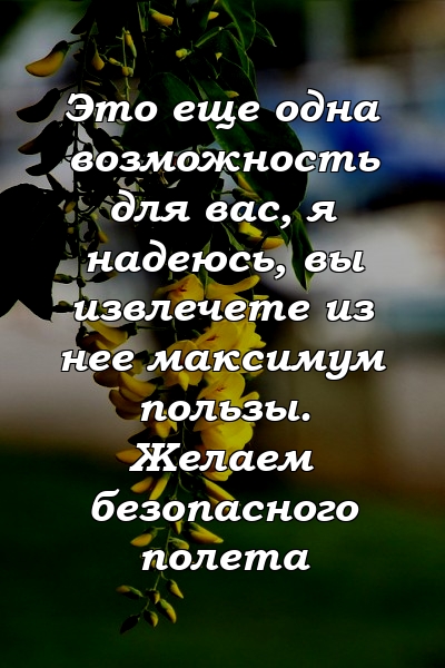 Это еще одна возможность для вас, я надеюсь, вы извлечете из нее максимум пользы. Желаем безопасного полета