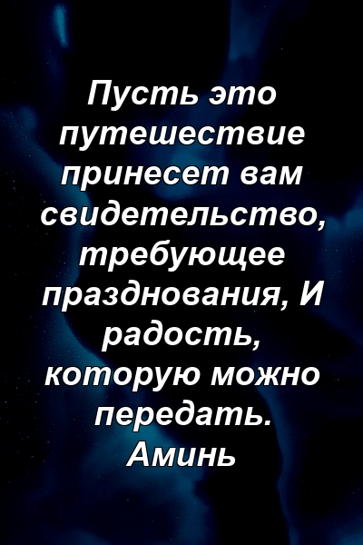 Пусть это путешествие принесет вам свидетельство, требующее празднования, И радость, которую можно передать. Аминь