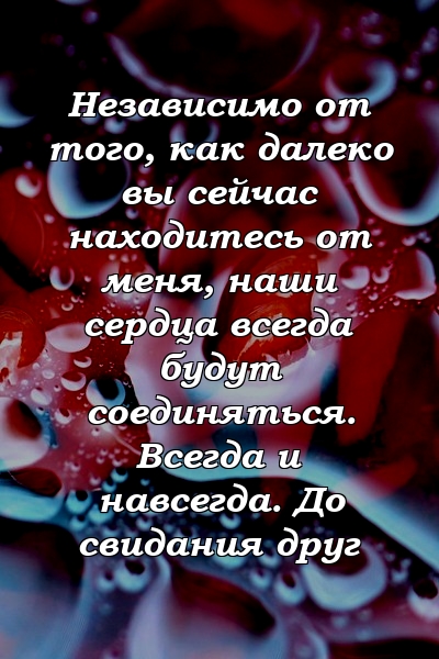 Независимо от того, как далеко вы сейчас находитесь от меня, наши сердца всегда будут соединяться. Всегда и навсегда. До свидания друг