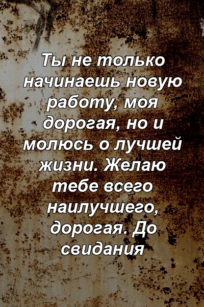 Ты не только начинаешь новую работу, моя дорогая, но и молюсь о лучшей жизни. Желаю тебе всего наилучшего, дорогая. До свидания