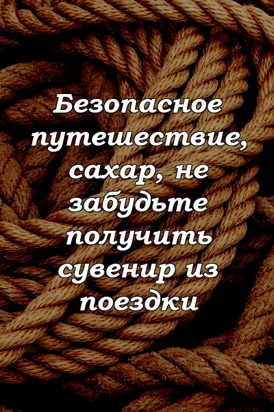 Безопасное путешествие, сахар, не забудьте получить сувенир из поездки