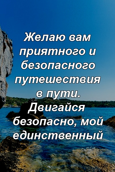 Желаю вам приятного и безопасного путешествия в пути. Двигайся безопасно, мой единственный