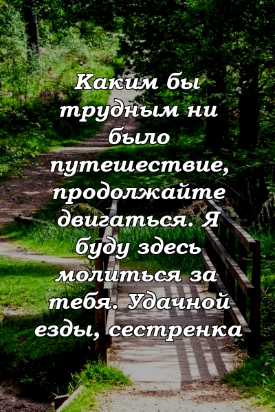 Каким бы трудным ни было путешествие, продолжайте двигаться. Я буду здесь молиться за тебя. Удачной езды, сестренка