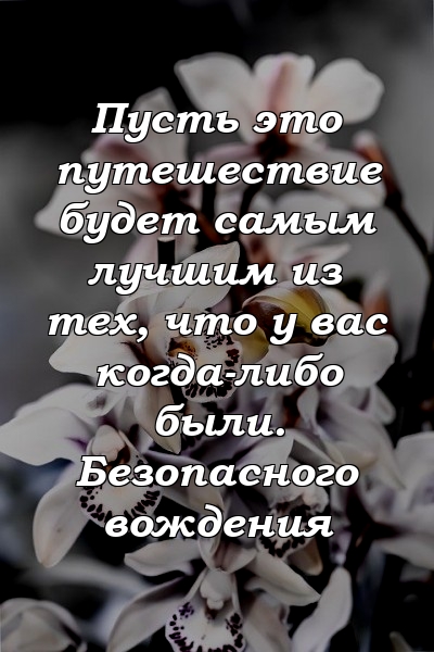 Пусть это путешествие будет самым лучшим из тех, что у вас когда-либо были. Безопасного вождения