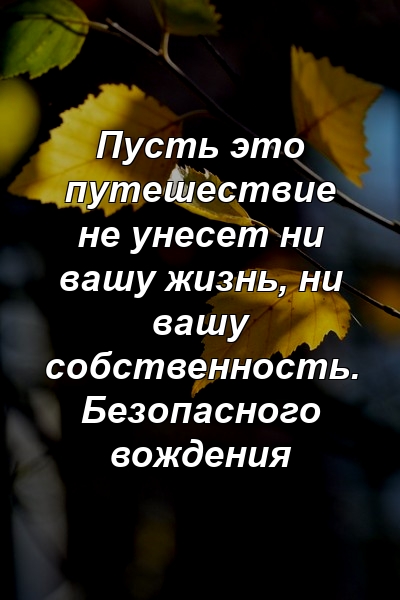 Пусть это путешествие не унесет ни вашу жизнь, ни вашу собственность. Безопасного вождения