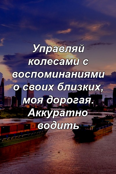 Управляй колесами с воспоминаниями о своих близких, моя дорогая. Аккуратно водить