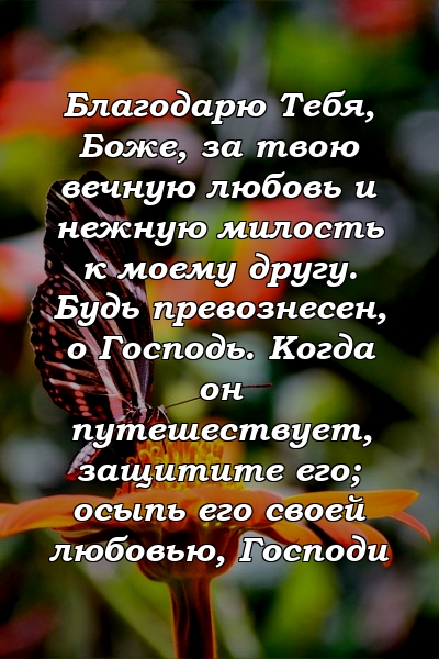 Благодарю Тебя, Боже, за твою вечную любовь и нежную милость к моему другу. Будь превознесен, о Господь. Когда он путешествует, защитите его; осыпь его своей любовью, Господи