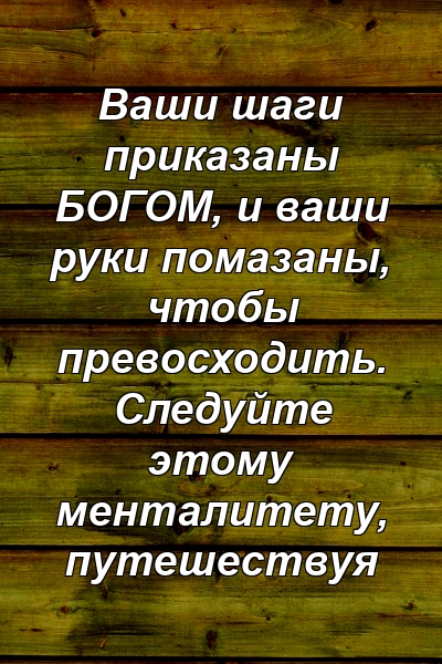 Ваши шаги приказаны БОГОМ, и ваши руки помазаны, чтобы превосходить. Следуйте этому менталитету, путешествуя