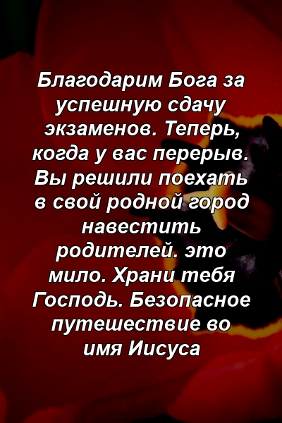 Благодарим Бога за успешную сдачу экзаменов. Теперь, когда у вас перерыв. Вы решили поехать в свой родной город навестить родителей. это мило. Храни тебя Господь. Безопасное путешествие во имя Иисуса