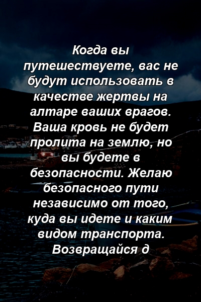 Когда вы путешествуете, вас не будут использовать в качестве жертвы на алтаре ваших врагов. Ваша кровь не будет пролита на землю, но вы будете в безопасности. Желаю безопасного пути независимо от того, куда вы идете и каким видом транспорта. Возвращайся д