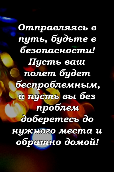 Отправляясь в путь, будьте в безопасности! Пусть ваш полет будет беспроблемным, и пусть вы без проблем доберетесь до нужного места и обратно домой!