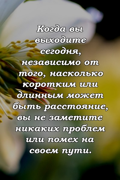 Когда вы выходите сегодня, независимо от того, насколько коротким или длинным может быть расстояние, вы не заметите никаких проблем или помех на своем пути.