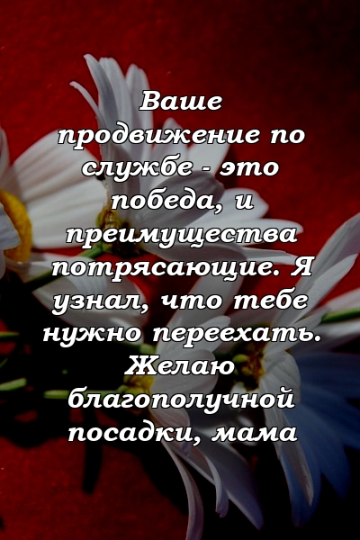 Ваше продвижение по службе - это победа, и преимущества потрясающие. Я узнал, что тебе нужно переехать. Желаю благополучной посадки, мама