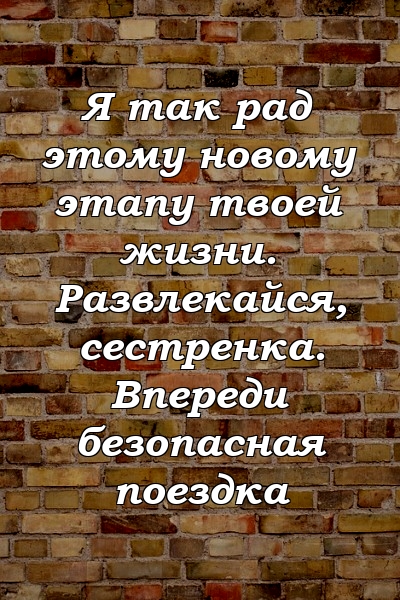 Я так рад этому новому этапу твоей жизни. Развлекайся, сестренка. Впереди безопасная поездка