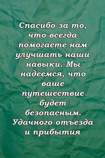 Спасибо за то, что всегда помогаете нам улучшать наши навыки. Мы надеемся, что ваше путешествие будет безопасным. Удачного отъезда и прибытия