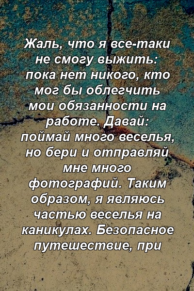 Жаль, что я все-таки не смогу выжить: пока нет никого, кто мог бы облегчить мои обязанности на работе. Давай: поймай много веселья, но бери и отправляй мне много фотографий. Таким образом, я являюсь частью веселья на каникулах. Безопасное путешествие, при