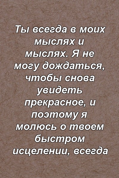 Ты всегда в моих мыслях и мыслях. Я не могу дождаться, чтобы снова увидеть прекрасное, и поэтому я молюсь о твоем быстром исцелении, всегда