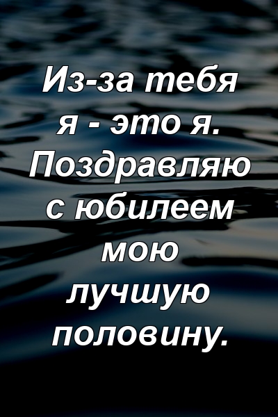 Из-за тебя я - это я. Поздравляю с юбилеем мою лучшую половину.