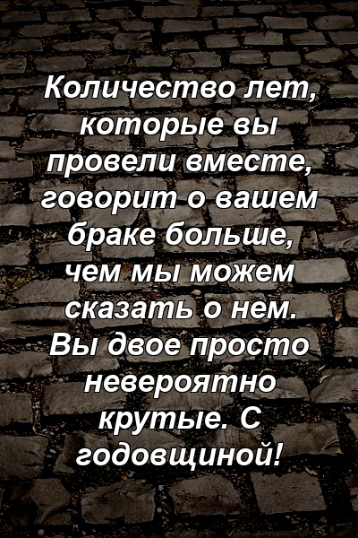 Количество лет, которые вы провели вместе, говорит о вашем браке больше, чем мы можем сказать о нем. Вы двое просто невероятно крутые. С годовщиной!