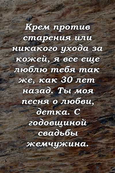 Крем против старения или никакого ухода за кожей, я все еще люблю тебя так же, как 30 лет назад. Ты моя песня о любви, детка. С годовщиной свадьбы жемчужина.