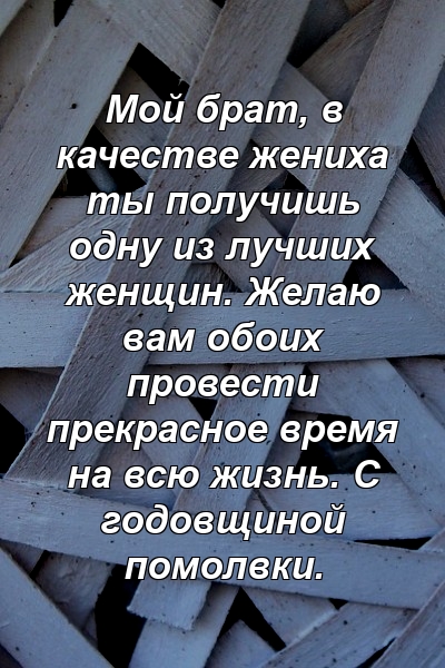 Мой брат, в качестве жениха ты получишь одну из лучших женщин. Желаю вам обоих провести прекрасное время на всю жизнь. С годовщиной помолвки.