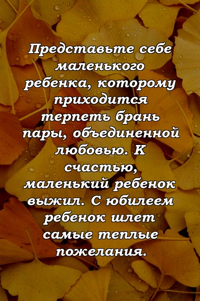 Представьте себе маленького ребенка, которому приходится терпеть брань пары, объединенной любовью. К счастью, маленький ребенок выжил. С юбилеем ребенок шлет самые теплые пожелания.