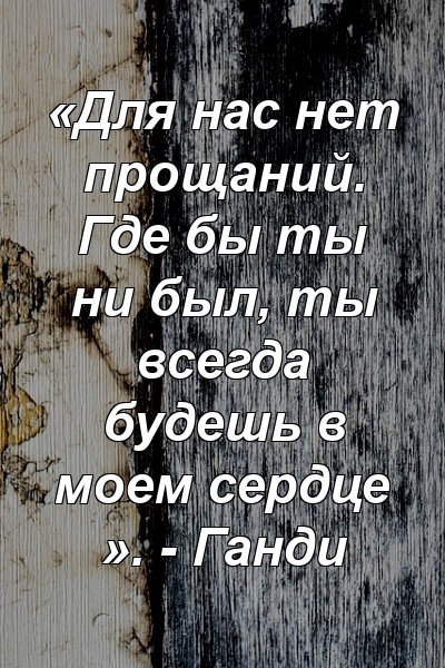 «Для нас нет прощаний. Где бы ты ни был, ты всегда будешь в моем сердце ». - Ганди