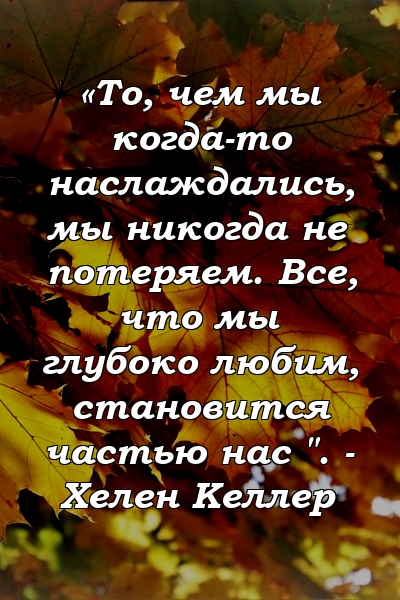 «То, чем мы когда-то наслаждались, мы никогда не потеряем. Все, что мы глубоко любим, становится частью нас ". - Хелен Келлер