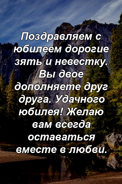 Поздравляем с юбилеем дорогие зять и невестку. Вы двое дополняете друг друга. Удачного юбилея! Желаю вам всегда оставаться вместе в любви.