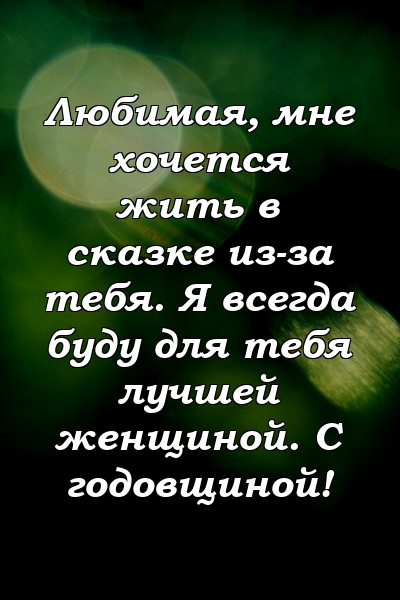 Любимая, мне хочется жить в сказке из-за тебя. Я всегда буду для тебя лучшей женщиной. С годовщиной!