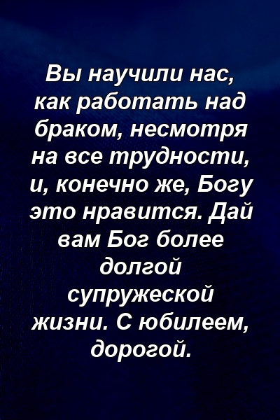 Вы научили нас, как работать над браком, несмотря на все трудности, и, конечно же, Богу это нравится. Дай вам Бог более долгой супружеской жизни. С юбилеем, дорогой.