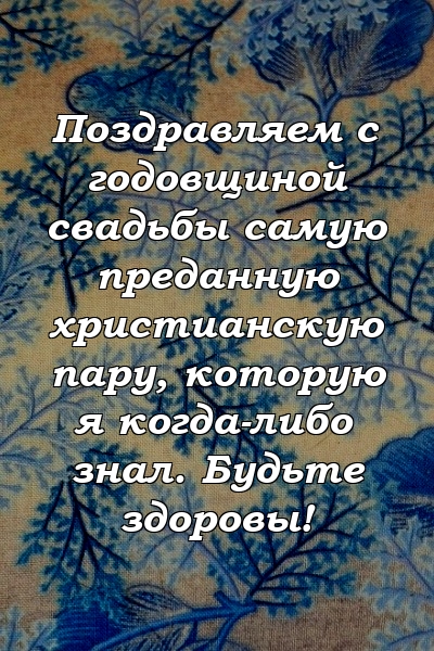 Поздравляем с годовщиной свадьбы самую преданную христианскую пару, которую я когда-либо знал. Будьте здоровы!