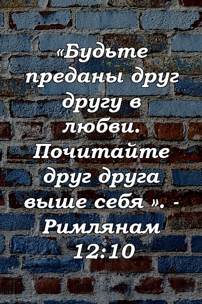 «Будьте преданы друг другу в любви. Почитайте друг друга выше себя ». - Римлянам 12:10