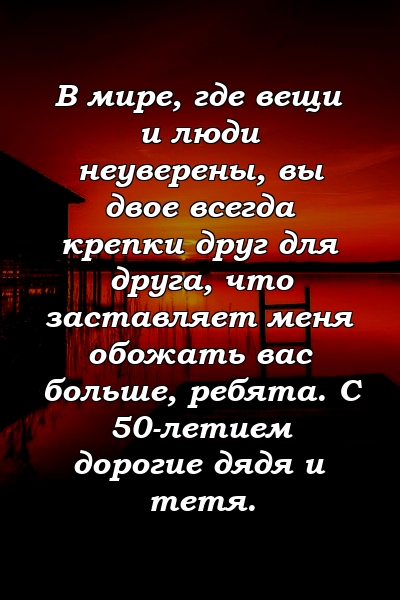 В мире, где вещи и люди неуверены, вы двое всегда крепки друг для друга, что заставляет меня обожать вас больше, ребята. С 50-летием дорогие дядя и тетя.