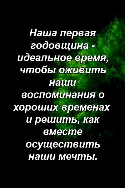 Наша первая годовщина - идеальное время, чтобы оживить наши воспоминания о хороших временах и решить, как вместе осуществить наши мечты.