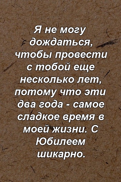 Я не могу дождаться, чтобы провести с тобой еще несколько лет, потому что эти два года - самое сладкое время в моей жизни. С Юбилеем шикарно.