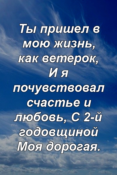 Ты пришел в мою жизнь, как ветерок, И я почувствовал счастье и любовь, С 2-й годовщиной Моя дорогая.