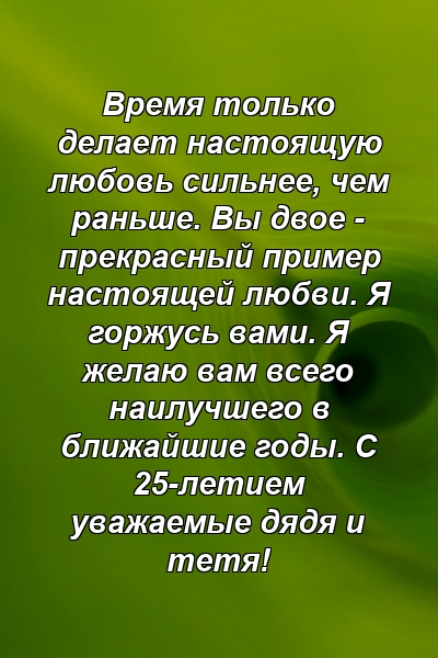 Время только делает настоящую любовь сильнее, чем раньше. Вы двое - прекрасный пример настоящей любви. Я горжусь вами. Я желаю вам всего наилучшего в ближайшие годы. С 25-летием уважаемые дядя и тетя!